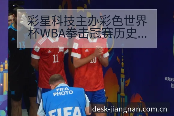 彩星科技主办彩色世界杯WBA拳击冠赛历史表现与关键节点复 - 江南体育APP