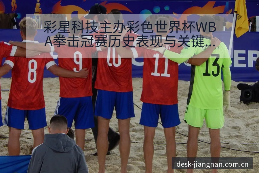 彩星科技主办彩色世界杯WBA拳击冠赛历史表现与关键节点复 - 江南体育APP
