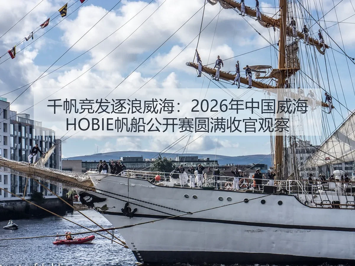 千帆竞发逐浪威海：2026年中国威海HOBIE帆船公开赛圆满收官观察
